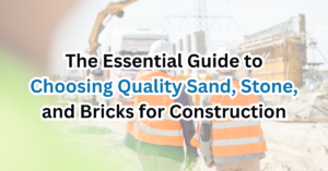 The Essential Guide to Choosing Quality Sand, Stone, and Bricks for Construction